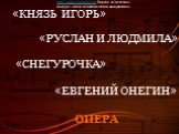 «КНЯЗЬ ИГОРЬ». «РУСЛАН И ЛЮДМИЛА». «СНЕГУРОЧКА» «ЕВГЕНИЙ ОНЕГИН» ОПЕРА