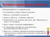 Памятка правильного питания. •Воздерживайтесь от жирной пищи. • Остерегайтесь очень острого и соленого. • Меньше потребляйте сладостей. • Овощи и фрукты – полезные продукты • Необходимо есть не менее трех раз в день. Желательно, в одно и то же время. • Пищу нужно тщательно пережевывать. • От чрезмер