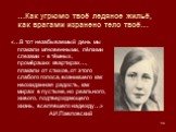 …Как угрюмо твоё ледяное жильё, как врагами изранено тело твоё…. «…В тот незабываемый день мы плакали мгновенными, лёгкими слезами – в тёмных, промёрзших квартирах…, плакали от стихов, от этого слабого голоса, возникшего как неожиданная радость, как мираж в пустыне, но реального, живого, подтверждаю