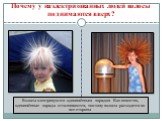 Почему у наэлектризованных людей волосы поднимаются вверх? Волосы электризуются одноимённым зарядом. Как известно, одноимённые заряды отталкиваются, поэтому волосы расходятся во все стороны