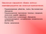 Серьезные нарушения «Права войны» квалифицируются как военные преступления. Преднамеренное убийство, пытки, бесчеловечное обращение. Преднамеренное причинение тяжелых страданий, нанесение ущерба здоровью. Бесчеловечное и унижающее обращение, сопровождающееся оскорблением человеческого достоинства. В