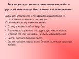 Россия никогда не вела захватнических войн и русский воин всегда был воином – освободителем. Задание: Объясните с точки зрения законов МГП русские пословицы и поговорки: -Повинную голову и меч не сечет. Согнутую шею сабля не рубит. В пленного стрелять - солдатскую честь терять. Солдат тот, кто не жи