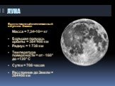 ЛУНА. Единственный естественный спутник Земли. Масса = 7,34•1022 кг Большая полуось орбиты = 384 400 км Радиус = 1 738 км Температура поверхности = от - 160° до +120° С Сутки = 708 часов Расстояние до Земли = 384400 км
