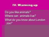 IV. Warming up. Do you like animals? Where can animals live? What do you know about London zoo?