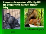 7. Answer the questions of Ex.19 p.109 and compare two places of animals’ living. zoo wild animal park
