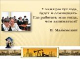 У меня растут года, будет и семнадцать. Где работать мне тогда, чем заниматься? В. Маяковский