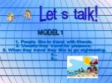 Let s talk! MODEL 1. 1. People like to travel with friends. 2. Usually they travel for pleasure. 3. When they travel they like to go sightseeing. 4... 5...