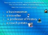 There are some character – sketches of different people. They express their attitude about travelling. Match the sketches and the people. a businessman a traveller a professor of History a couch potato