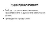 Курс предполагает: Работу с родителями (по темам нравственного и духовного воспитания детей). Проведение праздников.