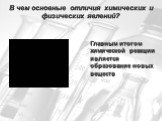 В чем основные отличия химических и физических явлений? Главным итогом химической реакции является образование новых веществ