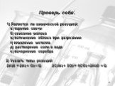 Проверь себя: 1) Является ли химической реакцией: а) горение свечи б) скисание молока в) потемнение яблока при разрезании г) плавление металла д) растворение соли в воде е) почернение серебра 2) Указать типы реакций: 2Н20 = 2Н2 + О2 – Q 2С2Н2 + 5О2 = 4СО2 +2Н2О + Q