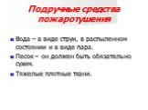 Подручные средства пожаротушения. Вода – в виде струи, в распыленном состоянии и в виде пара. Песок – он должен быть обязательно сухим. Тяжелые плотные ткани.