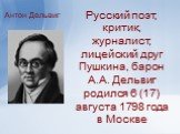 Русский поэт, критик, журналист, лицейский друг Пушкина, барон А.А. Дельвиг родился 6 (17) августа 1798 года в Москве. Антон Дельвиг