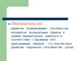 Образовательное: развитие, формирование способностей восприятия музыкальных образов и умение выразительно двигаться в соответствии с заданным или придуманным образом , что способствует развитию творческих способностей детей.