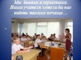 Мы бываем и серьезными . Наши учителя хотели бы нас видеть такими почаще…