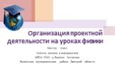 Организация проектной деятельности на уроках физики. Мастер – класс Учитель физики и информатики МБОУ СОШ д. Верхнее Чесночное Воловского муниципального района Липецкой области