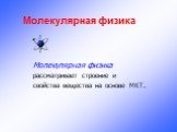 Молекулярная физика. Молекулярная физика рассматривает строение и свойства вещества на основе МКТ.