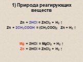 1) Природа реагирующих веществ. Zn + 2HCl = ZnCl2 + H2 ↑ Zn + 2CH3COOH = (CH3COO)2 Zn + H2 ↑ ___________________________________ Mg + 2HCl = MgCl2 + H2 ↑ Zn + 2HCl = ZnCl2 + H2 ↑