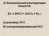 2) Концентрация реагирующих веществ. Zn + 2HCl = ZnCl2 + H2 ↑ а) раствор HCl б) концентрированная HCl