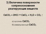 3) Величина поверхности соприкосновения реагирующих веществ. CaCO3 + 2HCl = CaCl2 + H2O + CO2 ↑ а) кусочек CaCO3 б) измельченный CaCO3