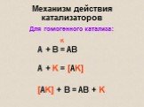 Механизм действия катализаторов. Для гомогенного катализа: K A + B = AB A + K = [AK] [AK] + B = AB + K