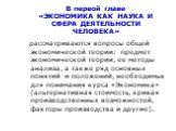 В первой главе «ЭКОНОМИКА КАК НАУКА И СФЕРА ДЕЯТЕЛЬНОСТИ ЧЕЛОВЕКА». рассматриваются вопросы общей экономической теории: предмет экономической теории, ее методы анализа, а также ряд основных понятий и положений, необходимых для понимания курса «Экономика» (альтернативная стоимость, кривая производств