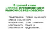 В третьей главе «СПРОС, ПРЕДЛОЖЕНИЕ И РЫНОЧНОЕ РАВНОВЕСИЕ». представлена теория рыночного спроса и рыночного предложения, дано понимание эластичности спроса и эластичности предложения.