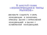 В шестой главе «КОНКУРЕНЦИЯ И ТИПЫ РЫНКОВ». раскрыта сущность и роль конкуренции в экономике, описаны рынки с интенсивной конкуренцией и рынки с ослабленной конкуренцией.