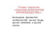 Глава седьмая «РЫНКИ ФАКТОРОВ ПРОИЗВОДСТВА». посвящена раскрытию особенностей рынка труда, рынка капитала и рынка земли.