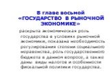 В главе восьмой «ГОСУДАРСТВО В РЫНОЧНОЙ ЭКОНОМИКЕ». раскрыта экономическая роль государства в условиях рыночной экономики, показана необходимость регулирования степени социального неравенства, роль государственного бюджета в данном вопросе, а также даны виды налогов и особенности фискальной политики