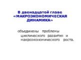 В двенадцатой главе «МАКРОЭКОНОМИЧЕСКАЯ ДИНАМИКА». объединены проблемы циклического развития и макроэкономического роста.