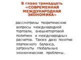 В главе тринадцать «СОВРЕМЕННАЯ МЕЖДУНАРОДНАЯ ЭКОНОМИКА». рассмотрены теоретические вопросы международной торговли, внешнеторговой политики и международных расчетов. Также дано понятие платежного баланса, затронуты глобальные экономические проблемы.