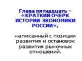 Глава пятнадцать – «КРАТКИЙ ОЧЕРК ИСТОРИИ ЭКОНОМИКИ РОССИИ», написанный с позиции развития и остановок развития рыночных отношений.