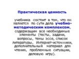 Практическая ценность учебника состоит в том, что он является по сути дела учебно-методическим комплексом, содержащим все необходимые элементы (тесты, задачи, вопросы, темы эссе, список литературы, Интернет-источники, дополнительный материал для чтения, проблемные ситуации, деловую игру).