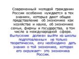 Современный молодой гражданин России особенно нуждается в тех знаниях, которые дают общее представление об экономике как хозяйстве и науке, об экономике семьи, фирмы и государства, в том числе в международной сфере. Выпускник должен выйти из школы подготовленным не только теоретически, ему необходим