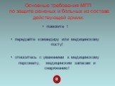 Основные требования МГП по защите раненых и больных из состава действующей армии: помогите ! передайте командиру или медицинскому посту! относитесь с уважением к медицинскому персоналу, медицинским запасам и снаряжению!