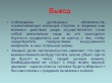 Вывод. Соблюдение договорных обязательств, ограничивающих воюющие стороны в ведении ими военных действий, редко осуществляется само собой: значительно чаще за это приходится бороться, продвигаясь шаг за шагом, с тем, чтобы предотвратить перерастание вооруженного конфликта в хаос тотальной войны. Каж