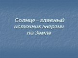 Солнце – главный источник энергии на Земле