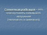 Солнечная радиация – это совокупность солнечного излучения (теплового и светового)