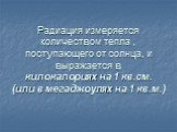 Радиация измеряется количеством тепла , поступающего от солнца, и выражается в килокалориях на 1 кв.см. (или в мегаджоулях на 1 кв.м.)