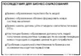 ПОСЛЕДСТВИЯ ДЛЯ БИЗНЕС-ОБРАЗОВАНИЯ. Бизнес-образование перестало быть модой Бизнес-образование обязано формировать новую систему мышления Бизнес-школы должны уйти от модели «капиталистических ПТУ» Настоящее бизнес-образование должно учить людей получению конкурентных преимуществ на основе генерации 