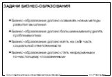ЗАДАЧИ БИЗНЕС-ОБРАЗОВАНИЯ. Бизнес-образование должно осваивать новые методы развития мышления Бизнес-образование должно больше внимания уделять проблемам этики Бизнес-образование должно взять на себя часть социальной ответственности Бизнес-образование должно стать непрерывным и по-настоящему «пожизн