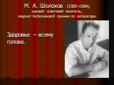 М. А. Шолохов (1905–1984), русский советский писатель, лауреат Нобелевской премии по литературе. Здоровье – всему голова.
