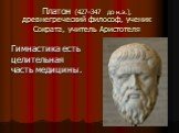 Платон (427–347 до н.э.), древнегреческий философ, ученик Сократа, учитель Аристотеля. Гимнастика есть целительная часть медицины.
