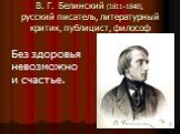 В. Г. Белинский (1811–1848), русский писатель, литературный критик, публицист, философ. Без здоровья невозможно и счастье.