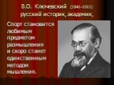 В.О. Ключевский (1841–1911) русский историк, академик, Спорт становится любимым предметом размышления и скоро станет единственным методом мышления.