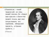 «Ломоносов – гений творческий, он отец нашей поэзии…Он открыл нам красоты и богатство нашего языка, дал нам почувствовать его гармонию, обнаружил прелесть, устранил грубость…» А.П.Шувалов