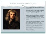 Исаак Ньютон (1642-1727). Исаак Ньютон был сыном землевладельца в Линкольн- шире. Он учился в Кембридже, возможно, что у Исаака Барроу, который в 1669 г. передал ему свою профессор- скую кафедру (примечательное явление в академической жизни), так как Барроу открыто признал превосходство Ньютона. Нью