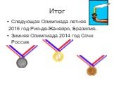 Итог. Следующая Олимпиада летняя 2016 год Рио-де-Жанейро, Бразилия. Зимняя Олимпиада 2014 год Сочи Россия