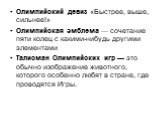 Олимпийский девиз «Быстрее, выше, сильнее!» Олимпийская эмблема — сочетание пяти колец с какими-нибудь другими элементами Талисман Олимпийских игр — это обычно изображение животного, которого особенно любят в стране, где проводятся Игры.